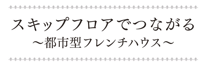 スキップフロアでつながる都市型フレンチハウス